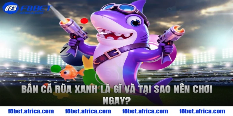 Bắn cá rùa xanh là gì và tại sao nên chơi ngay?