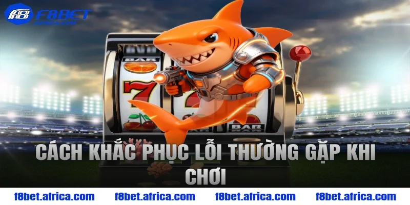 Cách khắc phục lỗi thường gặp khi chơi