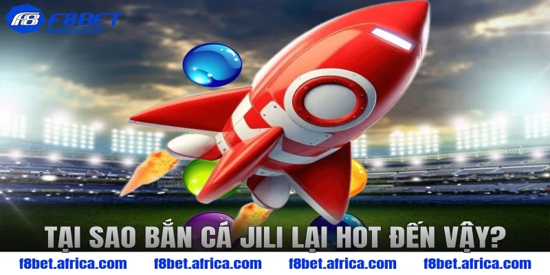 Tại sao bắn cá Jili lại hot đến vậy?